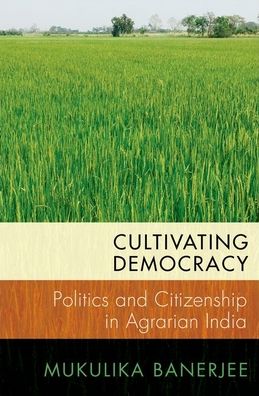 Cover for Banerjee, Mukulika (Associate Professor of Anthropology, Associate Professor of Anthropology, London School of Economics) · Cultivating Democracy: Politics and Citizenship in Agrarian India - Modern South Asia (Hardcover Book) (2021)