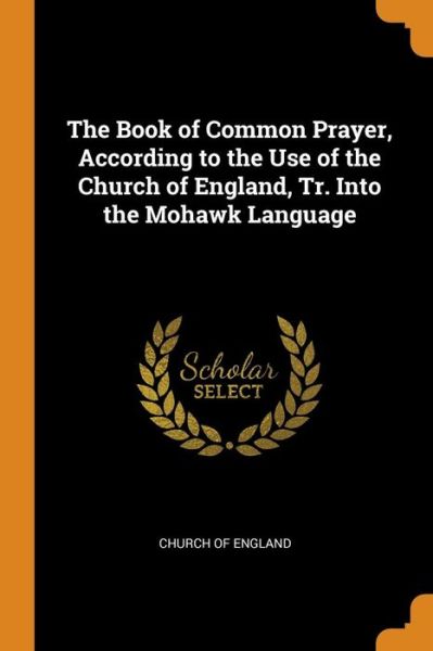 Cover for Church of England · The Book of Common Prayer, According to the Use of the Church of England, Tr. Into the Mohawk Language (Paperback Book) (2018)