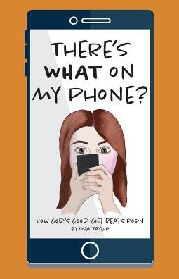 Cover for Lisa Taylor · There's WHAT on my Phone? : How God's Good Gift Beats Porn (Paperback Book) (2016)