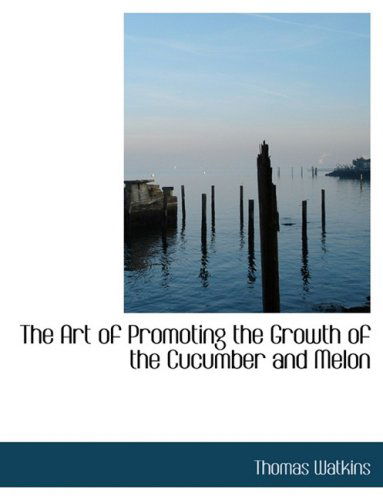 The Art of Promoting the Growth of the Cucumber and Melon - Thomas Watkins - Books - BiblioLife - 9780554682860 - August 20, 2008