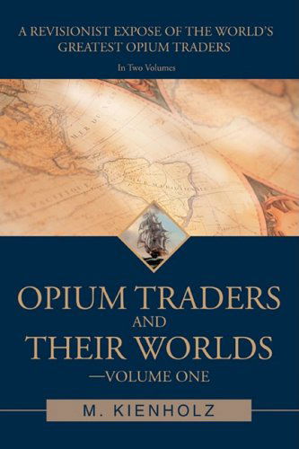 Cover for Mary Kienholz · Opium Traders and Their Worlds-volume One: a Revisionist Exposé of the World's Greatest Opium Traders (Paperback Book) (2008)