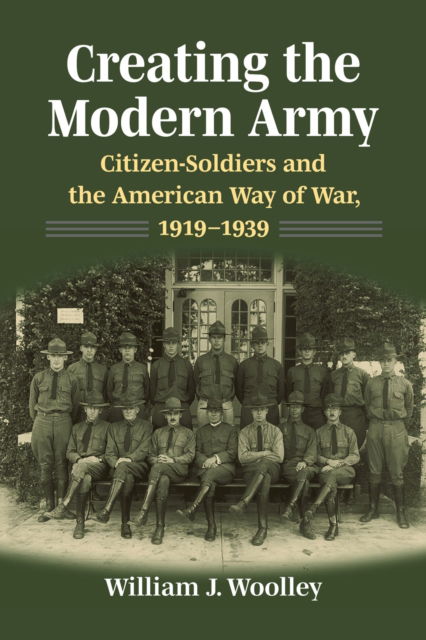 Creating the Modern Army: Citizen-Soldiers and the American Way of War, 1919-1939 - Studies in Civil-Military Relations - William J. Woolley - Books - University Press of Kansas - 9780700636860 - July 21, 2022
