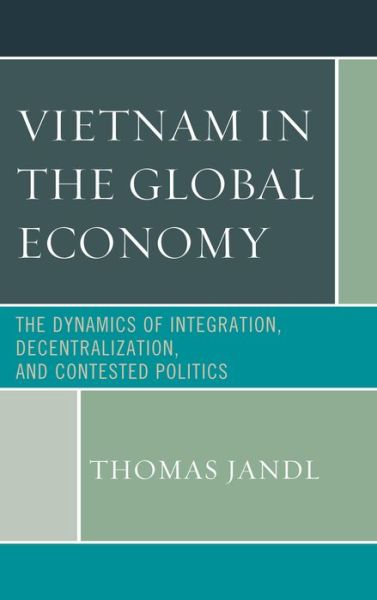 Cover for Thomas Jandl · Vietnam in the Global Economy: the Dynamics of Integration, Decentralization, and Contested Politics (Hardcover Book) (2013)