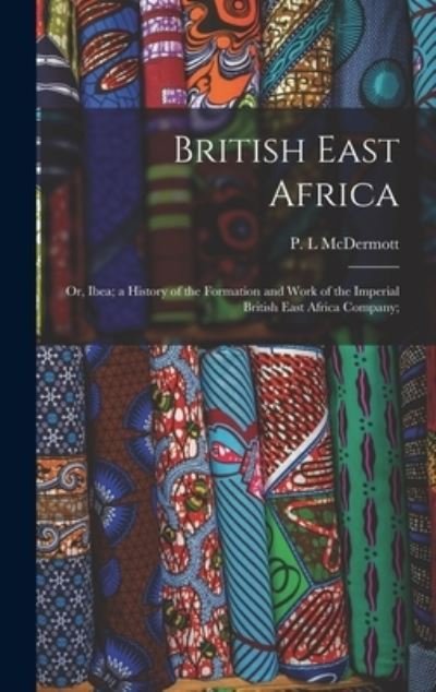 Cover for P L McDermott · British East Africa; or, Ibea; a History of the Formation and Work of the Imperial British East Africa Company; (Hardcover bog) (2021)