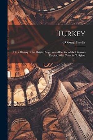 Cover for George Fowler · Turkey; or, a History of the Origin, Progress and Decline of the Ottoman Empire. with Notes by T. Spicer (Book) (2022)