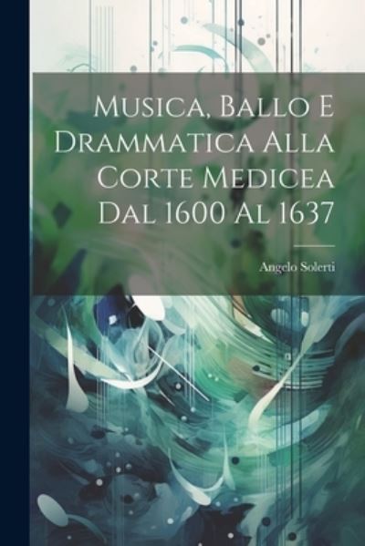 Cover for Angelo Solerti · Musica, Ballo e Drammatica Alla Corte Medicea Dal 1600 Al 1637 (Buch) (2023)