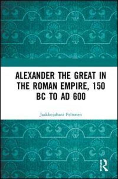 Cover for Jaakkojuhani Peltonen · Alexander the Great in the Roman Empire, 150 BC to AD 600 (Gebundenes Buch) (2019)