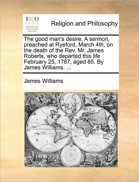 Cover for James Williams · The Good Man's Desire. a Sermon, Preached at Ryeford, March 4th, on the Death of the Rev. Mr. James Roberts, Who Departed This Life February 25, 1787, Age (Paperback Book) (2010)