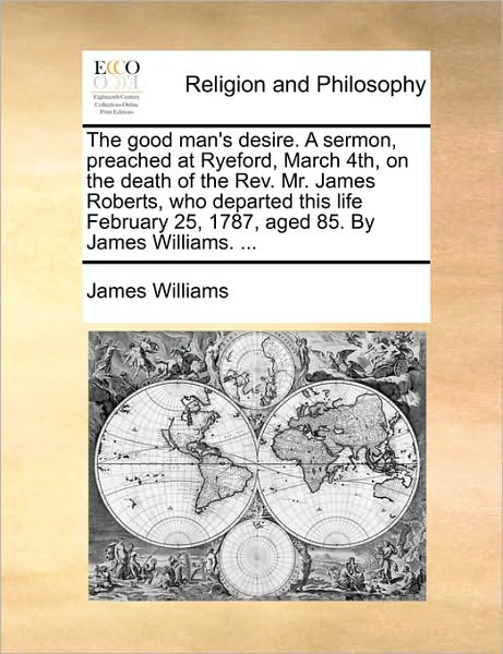 The Good Man's Desire. a Sermon, Preached at Ryeford, March 4th, on the Death of the Rev. Mr. James Roberts, Who Departed This Life February 25, 1787, Age - James Williams - Books - Gale Ecco, Print Editions - 9781170135860 - June 9, 2010