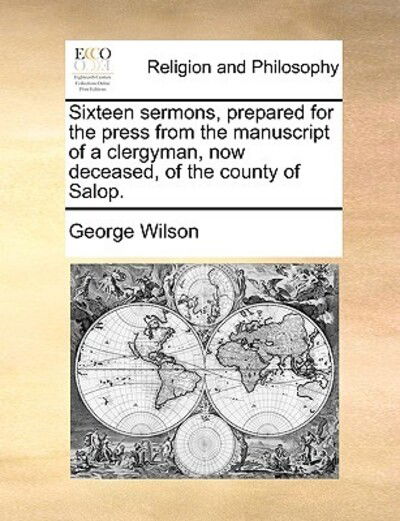 Cover for George Wilson · Sixteen Sermons, Prepared for the Press from the Manuscript of a Clergyman, Now Deceased, of the County of Salop. (Paperback Book) (2010)