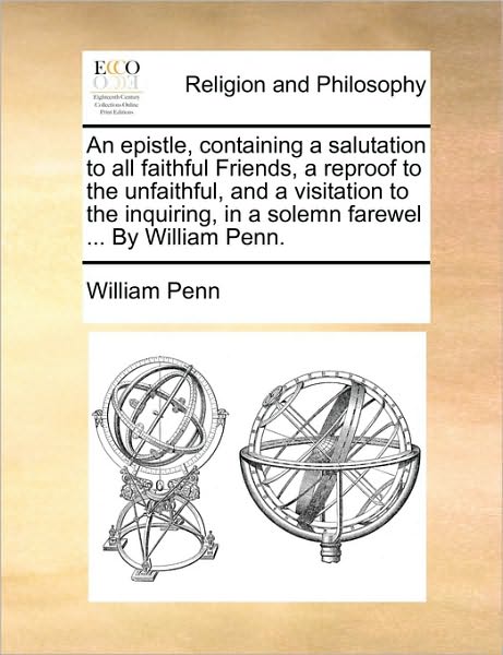 An Epistle, Containing a Salutation to All Faithful Friends, a Reproof to the Unfaithful, and a Visitation to the Inquiring, in a Solemn Farewel ... - William Penn - Books - Gale Ecco, Print Editions - 9781170698860 - June 10, 2010