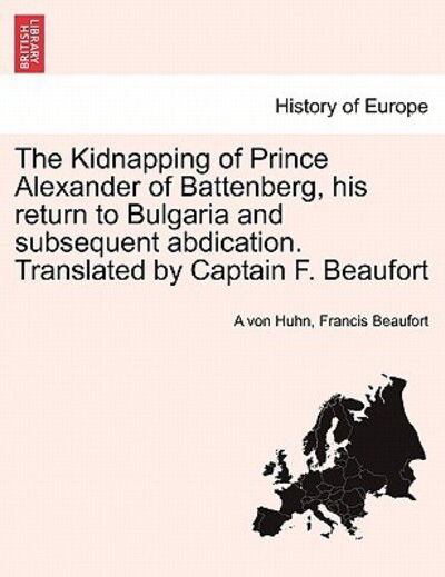 Cover for A Von Huhn · The Kidnapping of Prince Alexander of Battenberg, His Return to Bulgaria and Subsequent Abdication. Translated by Captain F. Beaufort (Paperback Book) (2011)