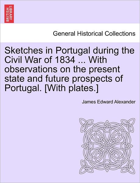 Cover for James Edward Alexander · Sketches in Portugal During the Civil War of 1834 ... with Observations on the Present State and Future Prospects of Portugal. [with Plates.] (Pocketbok) (2011)