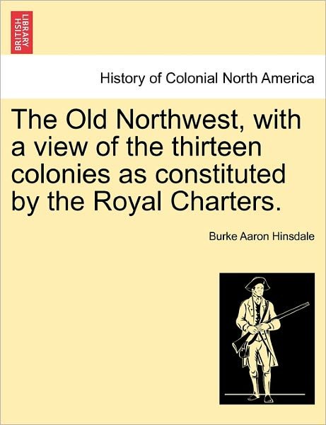 Cover for Burke Aaron Hinsdale · The Old Northwest, with a View of the Thirteen Colonies As Constituted by the Royal Charters. (Taschenbuch) (2011)