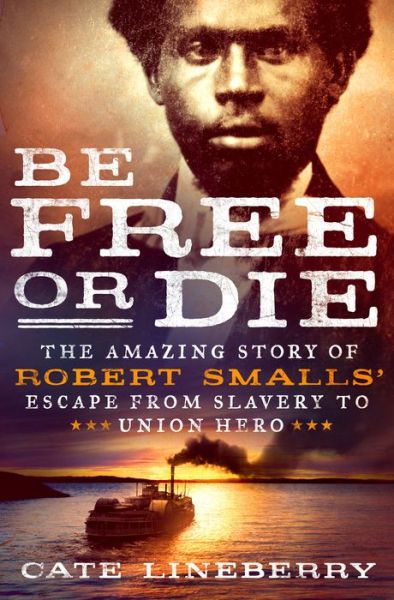 Cover for Cate Lineberry · Be Free or Die: The Amazing Story of Robert Smalls' Escape from Slavery to Union Hero (Hardcover Book) (2017)