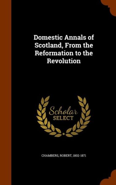 Domestic Annals of Scotland, from the Reformation to the Revolution - Professor Robert Chambers - Książki - Arkose Press - 9781345072860 - 21 października 2015