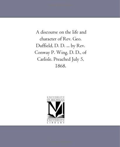 A Discourse on the Life and Character of Rev. Geo. Duffield, D. D. ... by Rev. Conway P. Wing, D. D., of Carlisle. Preached July 5, 1868. - Michigan Historical Reprint Series - Books - Scholarly Publishing Office, University - 9781418192860 - August 19, 2011
