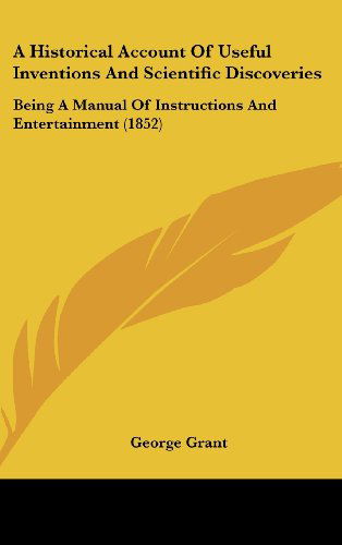 Cover for George Grant · A Historical Account of Useful Inventions and Scientific Discoveries: Being a Manual of Instructions and Entertainment (1852) (Hardcover Book) (2008)