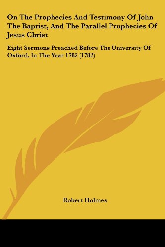 On the Prophecies and Testimony of John the Baptist, and the Parallel Prophecies of Jesus Christ: Eight Sermons Preached Before the University of Oxford, in the Year 1782 (1782) - Robert Holmes - Books - Kessinger Publishing, LLC - 9781437085860 - October 1, 2008