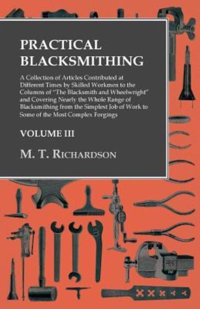 Practical Blacksmithing - A Collection of Articles Contributed at Different Times by Skilled Workmen to the Columns of The Blacksmith and Wheelwright and Covering Nearly the Whole Range of Blacksmithing from the Simplest Job of Work to Some of the Most Co - M T Richardson - Książki - Read Books - 9781473328860 - 19 maja 2016