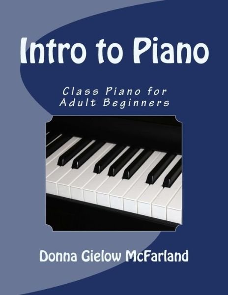 Intro to Piano: Class Piano for Adult Beginners - Donna Gielow Mcfarland - Kirjat - CreateSpace Independent Publishing Platf - 9781490976860 - maanantai 15. heinäkuuta 2013