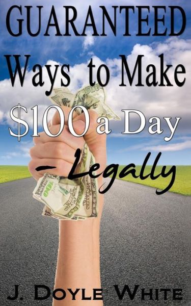 Cover for J Doyle White · Guaranteed Ways to Make $100 a Day Legally (Paperback Book) (2014)