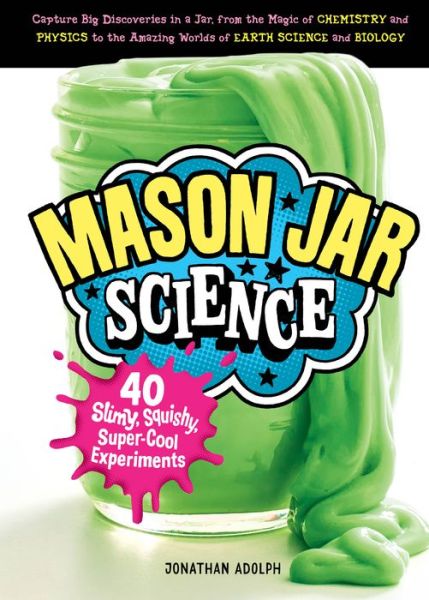 Mason Jar Science: 40 Slimy, Squishy, Super-Cool Experiments; Capture Big Discoveries in a Jar, from the Magic of Chemistry and Physics to the Amazing Worlds of Earth Science and Biology - Jonathan Adolph - Books - Workman Publishing - 9781612129860 - May 29, 2018