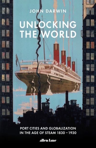 Cover for John Darwin · Unlocking the World: Port Cities and Globalization in the Age of Steam, 1830-1930 (Hardcover Book) (2020)