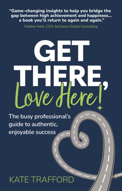 Cover for Trafford, Kate (Author) · Get There, Love Here!: The busy professional's guide to authentic, enjoyable success (Paperback Book) (2022)