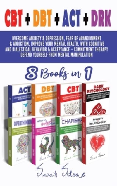 Cover for Sarah Stone · CBT + DBT + ACT + DRK (8 Books in 1): Overcome anxiety and depression, fear of abandonment and addiction, improve your mental health, with Cognitive and Dialectical Behavior and Acceptance - Commitment Therapy, Defend Yourself From Mental Manipulation (Hardcover Book) (2021)