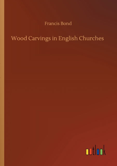 Wood Carvings in English Churches - Francis Bond - Books - Outlook Verlag - 9783752337860 - July 25, 2020