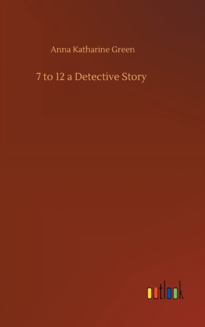 7 to 12 a Detective Story - Anna Katharine Green - Bøger - Outlook Verlag - 9783752407860 - 4. august 2020