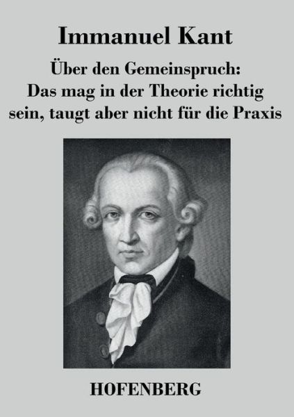 Uber den Gemeinspruch: Das Mag in Der Theorie Richtig Sein, Taugt Aber Nicht Fur Die Praxis - Immanuel Kant - Books - Hofenberg - 9783843040860 - September 23, 2016