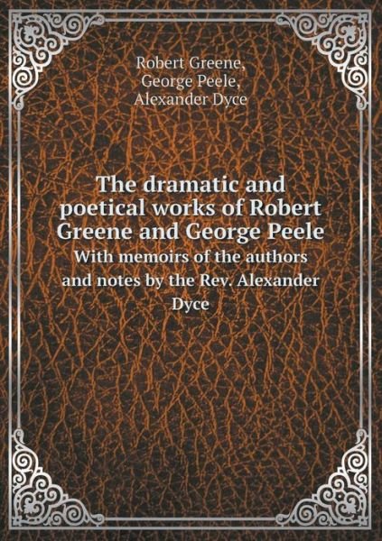 Cover for Robert Greene · The Dramatic and Poetical Works of Robert Greene and George Peele with Memoirs of the Authors and Notes by the Rev. Alexander Dyce (Taschenbuch) (2015)
