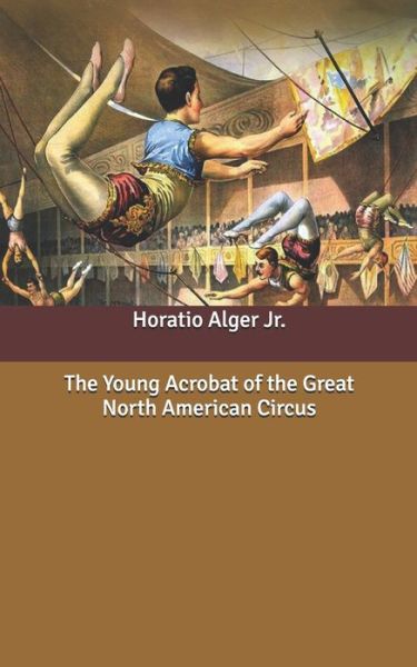 Cover for Alger, Horatio, Jr · The Young Acrobat of the Great North American Circus (Paperback Book) (2020)