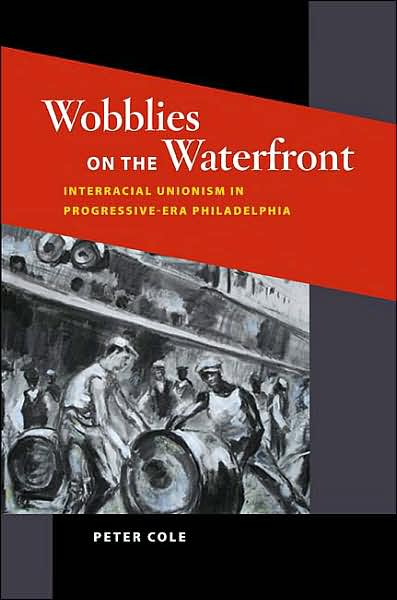 Cover for Peter Cole · Wobblies on the Waterfront: Interracial Unionism in Progressive-Era Philadelphia - Working Class in American History (Gebundenes Buch) (2007)