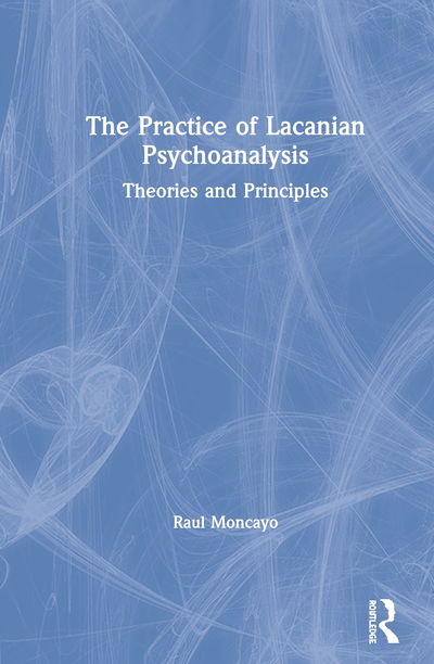 Cover for Raul Moncayo · The Practice of Lacanian Psychoanalysis: Theories and Principles (Hardcover Book) (2020)