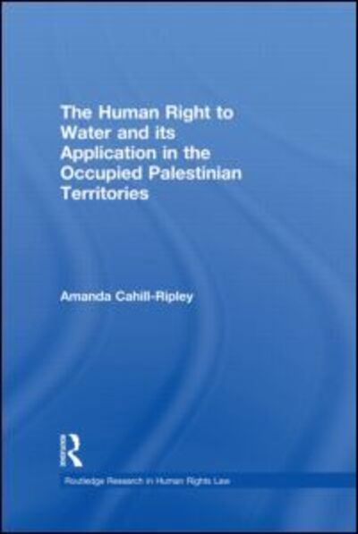 Cover for Cahill Ripley, Amanda (University of Lancaster, UK) · The Human Right to Water and its Application in the Occupied Palestinian Territories - Routledge Research in Human Rights Law (Hardcover Book) (2011)