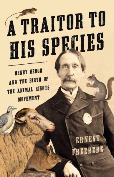 Cover for Ernest Freeberg · A Traitor to His Species: Henry Bergh and the Birth of the Animal Rights Movement (Hardcover Book) (2020)