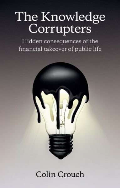 Cover for Crouch, Colin (London School of Economics) · The Knowledge Corrupters: Hidden Consequences of the Financial Takeover of Public Life (Paperback Book) (2015)