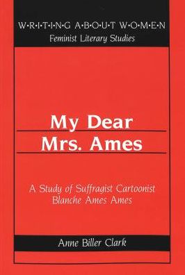 Cover for Anne Biller Clark · My Dear Mrs. Ames: A Study of Suffragist Cartoonist Blanche Ames Ames / Anne Biller Clark. - Writing About Women Feminist Literary Studies (Paperback Book) (2001)