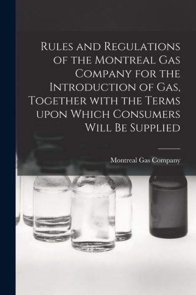 Cover for Montreal Gas Company · Rules and Regulations of the Montreal Gas Company for the Introduction of Gas, Together With the Terms Upon Which Consumers Will Be Supplied [microform] (Paperback Book) (2021)