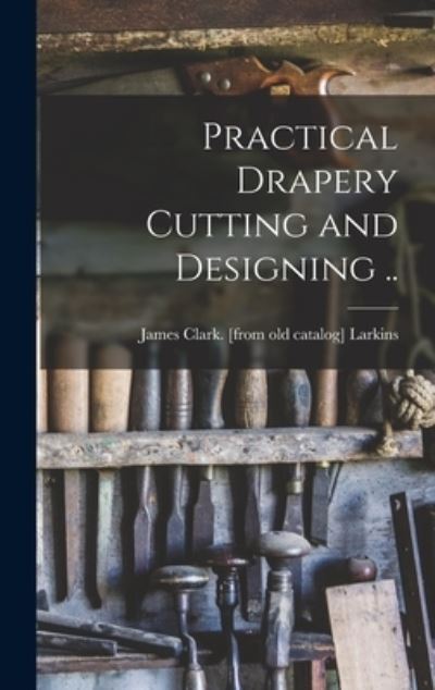 Cover for James Clark [From Old Catal Larkins · Practical Drapery Cutting and Designing . . (Bog) (2022)
