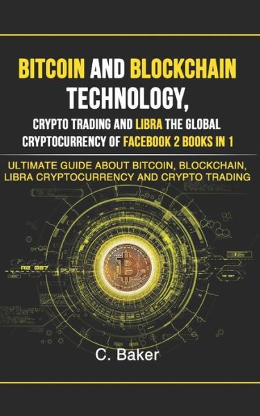 Cover for C Baker · Bitcoin and Blockchain Technology, Crypto Trading and Libra The Global Cryptocurrency of Facebook 2 Book in 1 (Paperback Book) (2019)