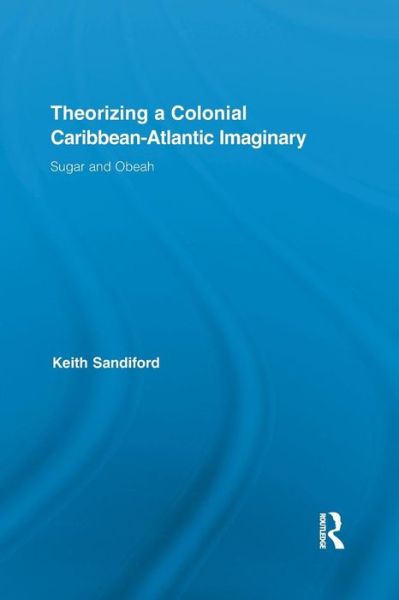 Cover for Sandiford, Keith (Louisiana State University, USA) · Theorizing a Colonial Caribbean-Atlantic Imaginary: Sugar and Obeah - Routledge Research in Atlantic Studies (Paperback Book) (2015)