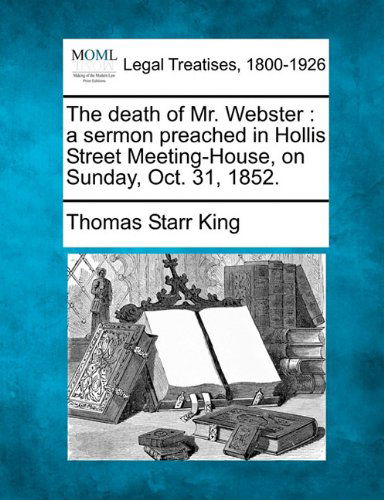 The Death of Mr. Webster: a Sermon Preached in Hollis Street Meeting-house, on Sunday, Oct. 31, 1852. - Thomas Starr King - Książki - Gale, Making of Modern Law - 9781240006861 - 17 grudnia 2010