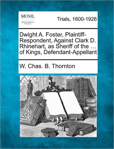 Cover for W Chas B Thornton · Dwight A. Foster, Plaintiff-respondent, Against Clark D. Rhinehart, As Sheriff of the ... of Kings, Defendant-appellant (Paperback Book) (2012)