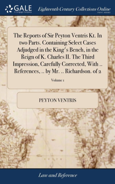 Cover for Peyton Ventris · The Reports of Sir Peyton Ventris Kt. in Two Parts. Containing Select Cases Adjudged in the King's Bench, in the Reign of K. Charles II. the Third Impression, Carefully Corrected, with .. References, .. by Mr. .. Richardson. of 2; Volume 1 (Hardcover Book) (2018)