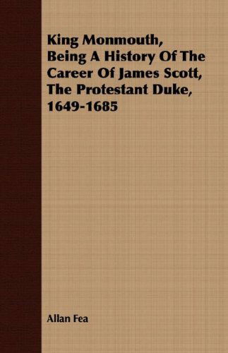 Cover for Allan Fea · King Monmouth, Being a History of the Career of James Scott, the Protestant Duke, 1649-1685 (Paperback Book) (2008)