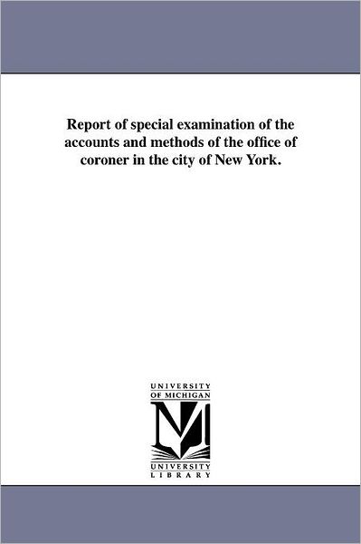 Cover for Michigan Historical Reprint Series · Report of Special Examination of the Accounts and Methods of the Office of Coroner in the City of New York. (Paperback Book) (2011)